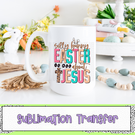 Silly Bunny Easter is All About Jesus - SUBLIMATION TRANSFER