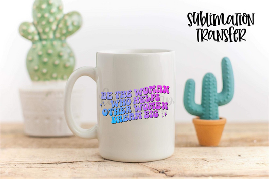 Be The Woman Who Helps Other Woman Dream Big - SUBLIMATION TRANSFER