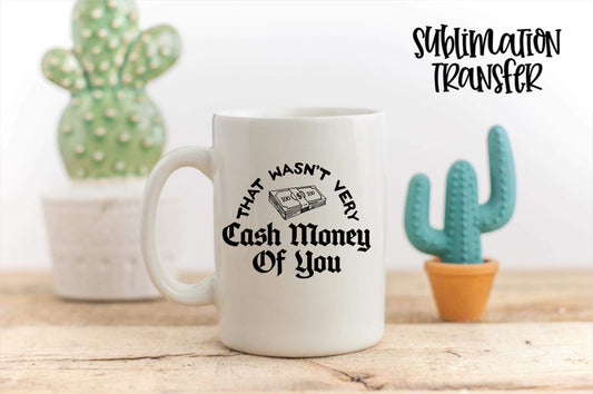That Wasn’t Very Cash Money Of You- SUBLIMATION TRANSFER