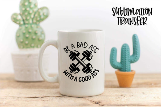 Be A Bad Ass With A Good Ass - SUBLIMATION TRANSFER