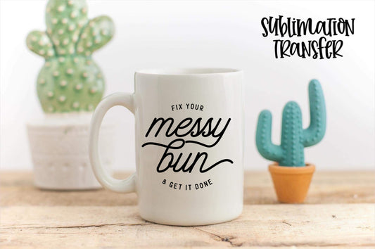 Fix Your Messy Bun & Get It Done - SUBLIMATION TRANSFER