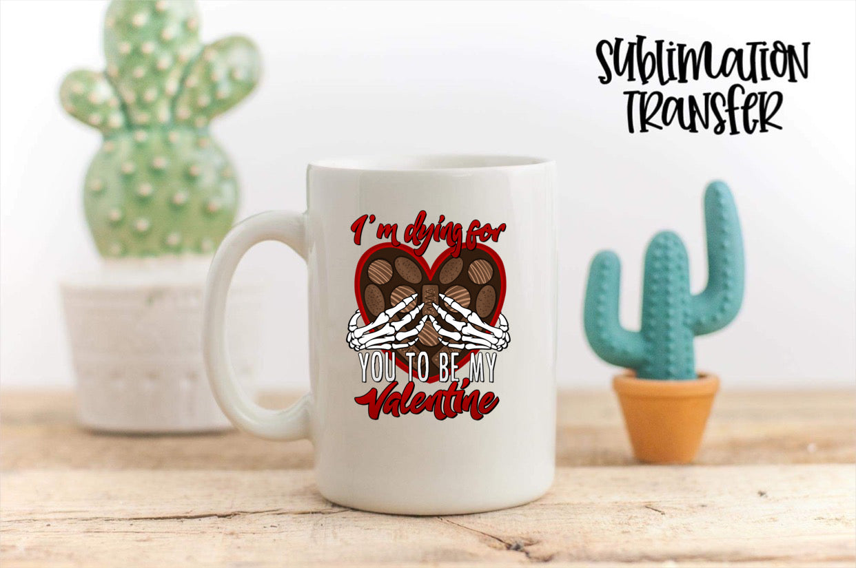 I'm Dying For You To Be My Valentine - SUBLIMATION TRANSFER