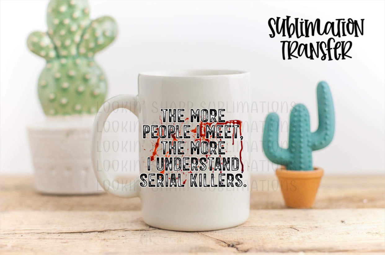 The More I Understand Serial Killers - SUBLIMATION TRANSFER