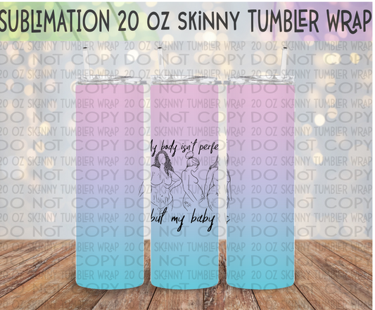 EXCLUSIVE My Body Isn't Perfect but My Baby Is 20 Oz Skinny Tumbler Wrap - Sublimation Transfer - RTS