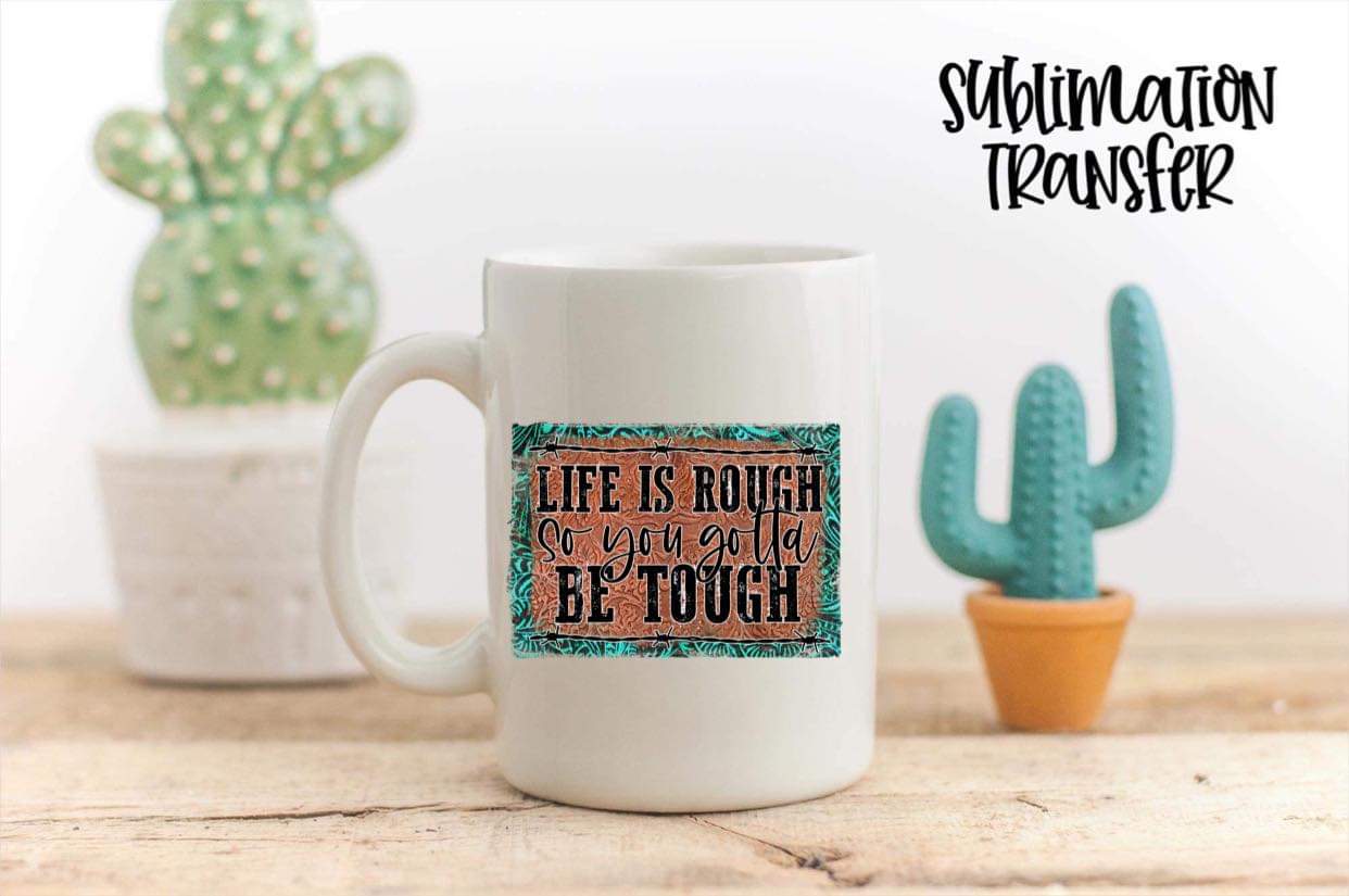 Life Is Rough So You Gotta Be Tough - SUBLIMATION TRANSFER