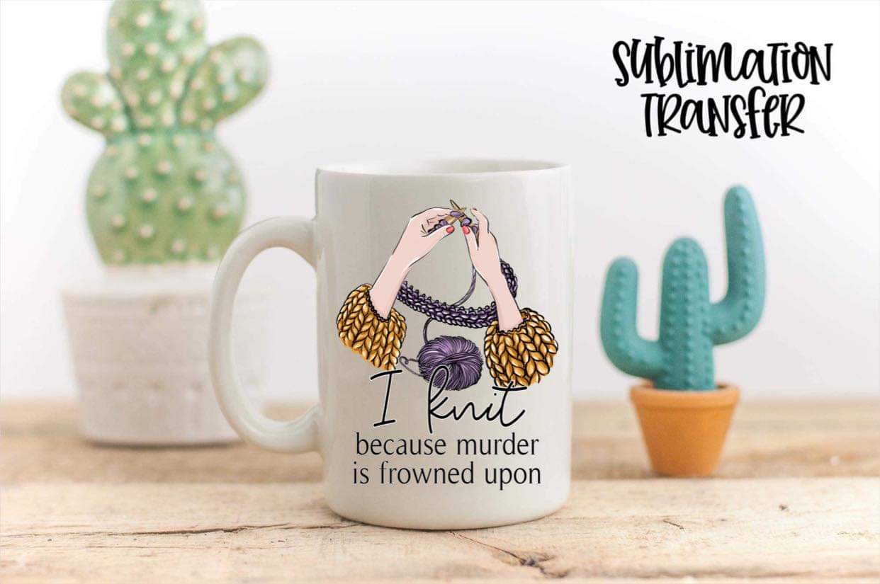 I Knit Because Murder Is Frowned Upon - SUBLIMATION TRANSFER