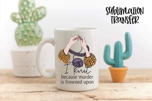 I Knit Because Murder Is Frowned Upon - SUBLIMATION TRANSFER